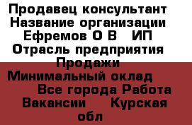 Продавец-консультант › Название организации ­ Ефремов О.В., ИП › Отрасль предприятия ­ Продажи › Минимальный оклад ­ 22 000 - Все города Работа » Вакансии   . Курская обл.